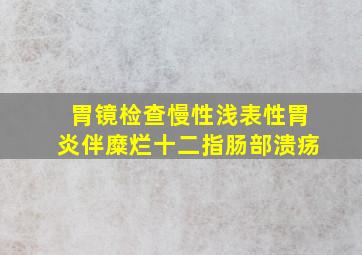 胃镜检查慢性浅表性胃炎伴糜烂十二指肠部溃疡