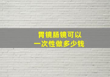 胃镜肠镜可以一次性做多少钱