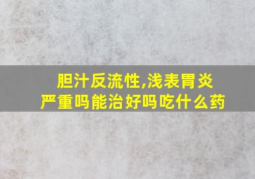 胆汁反流性,浅表胃炎严重吗能治好吗吃什么药