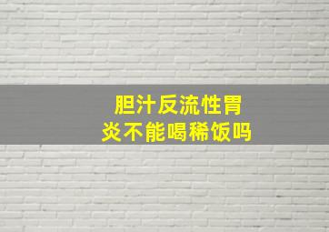 胆汁反流性胃炎不能喝稀饭吗