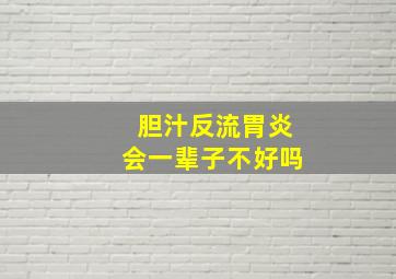 胆汁反流胃炎会一辈子不好吗