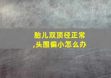 胎儿双顶径正常,头围偏小怎么办