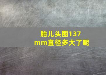 胎儿头围137mm直径多大了呢