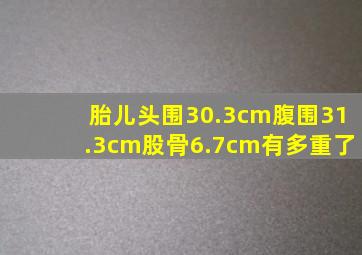 胎儿头围30.3cm腹围31.3cm股骨6.7cm有多重了