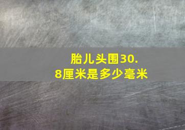 胎儿头围30.8厘米是多少毫米