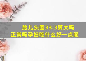 胎儿头围33.3算大吗正常吗孕妇吃什么好一点呢