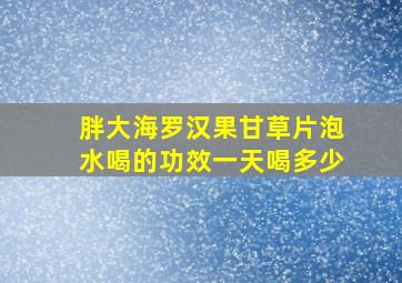 胖大海罗汉果甘草片泡水喝的功效一天喝多少