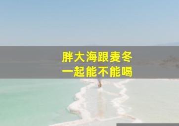 胖大海跟麦冬一起能不能喝