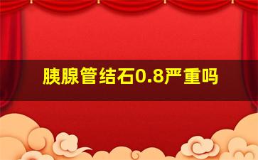 胰腺管结石0.8严重吗