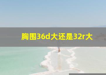 胸围36d大还是32r大