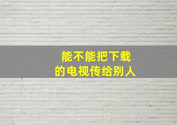 能不能把下载的电视传给别人