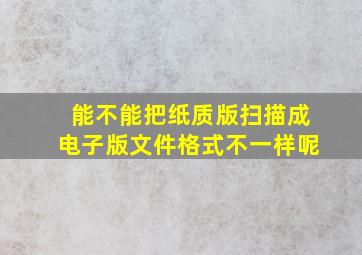 能不能把纸质版扫描成电子版文件格式不一样呢