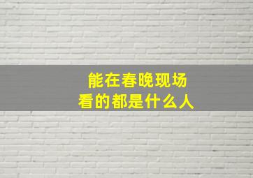 能在春晚现场看的都是什么人