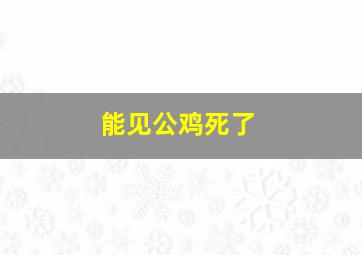 能见公鸡死了