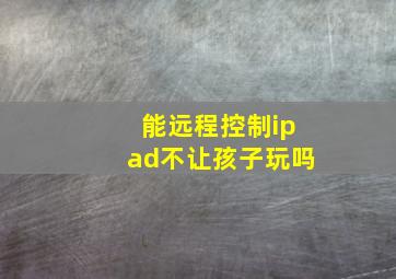 能远程控制ipad不让孩子玩吗