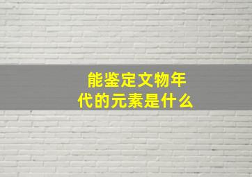 能鉴定文物年代的元素是什么