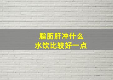 脂肪肝冲什么水饮比较好一点