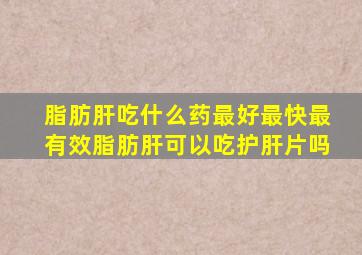 脂肪肝吃什么药最好最快最有效脂肪肝可以吃护肝片吗