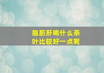 脂肪肝喝什么茶叶比较好一点呢