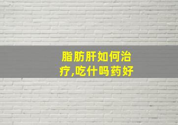 脂肪肝如何治疗,吃什吗药好