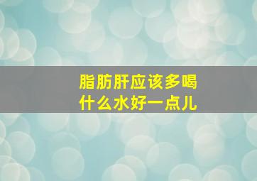 脂肪肝应该多喝什么水好一点儿