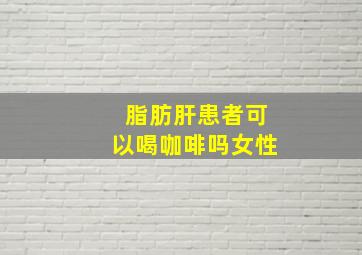 脂肪肝患者可以喝咖啡吗女性