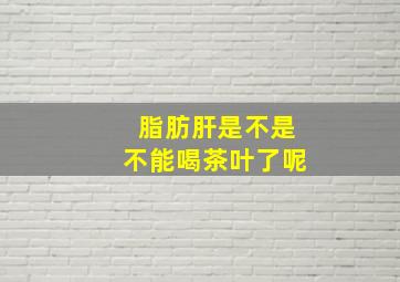 脂肪肝是不是不能喝茶叶了呢