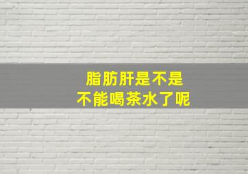 脂肪肝是不是不能喝茶水了呢