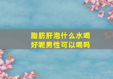 脂肪肝泡什么水喝好呢男性可以喝吗