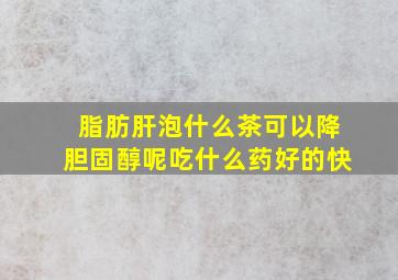 脂肪肝泡什么茶可以降胆固醇呢吃什么药好的快