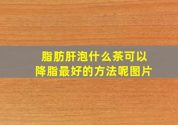 脂肪肝泡什么茶可以降脂最好的方法呢图片