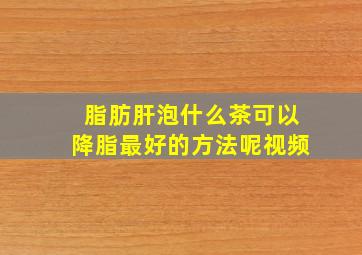 脂肪肝泡什么茶可以降脂最好的方法呢视频