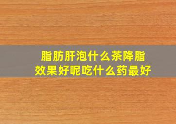 脂肪肝泡什么茶降脂效果好呢吃什么药最好