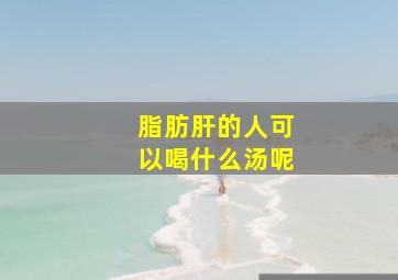 脂肪肝的人可以喝什么汤呢