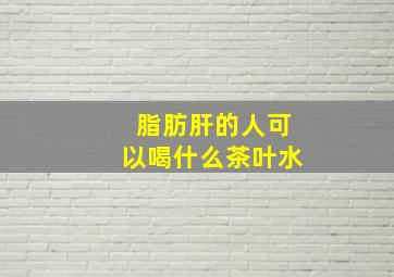 脂肪肝的人可以喝什么茶叶水