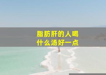 脂肪肝的人喝什么汤好一点