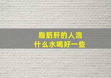 脂肪肝的人泡什么水喝好一些