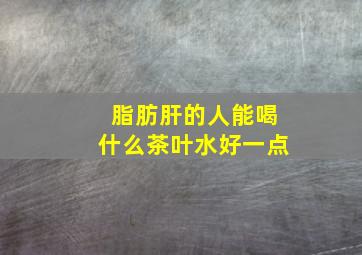 脂肪肝的人能喝什么茶叶水好一点