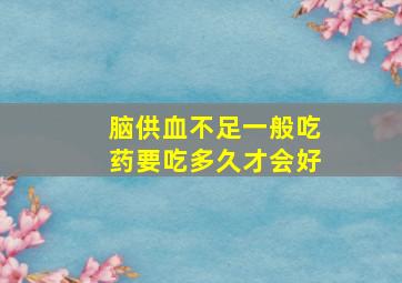 脑供血不足一般吃药要吃多久才会好