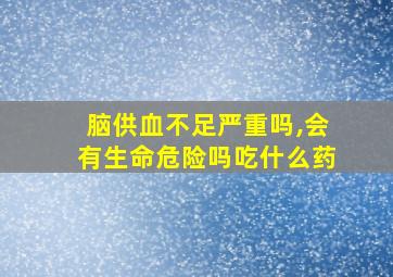 脑供血不足严重吗,会有生命危险吗吃什么药