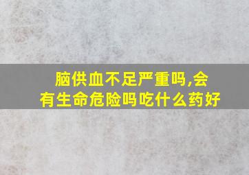 脑供血不足严重吗,会有生命危险吗吃什么药好