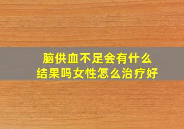 脑供血不足会有什么结果吗女性怎么治疗好