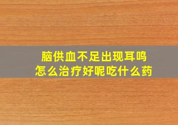 脑供血不足出现耳鸣怎么治疗好呢吃什么药