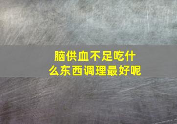 脑供血不足吃什么东西调理最好呢