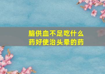 脑供血不足吃什么药好使治头晕的药