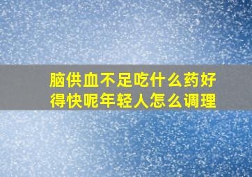 脑供血不足吃什么药好得快呢年轻人怎么调理