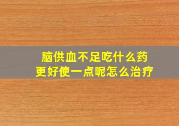 脑供血不足吃什么药更好使一点呢怎么治疗