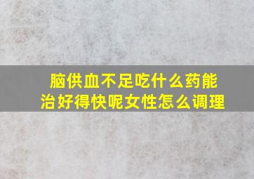 脑供血不足吃什么药能治好得快呢女性怎么调理