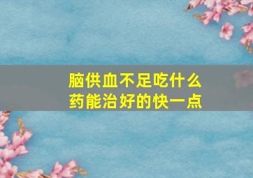 脑供血不足吃什么药能治好的快一点