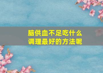 脑供血不足吃什么调理最好的方法呢